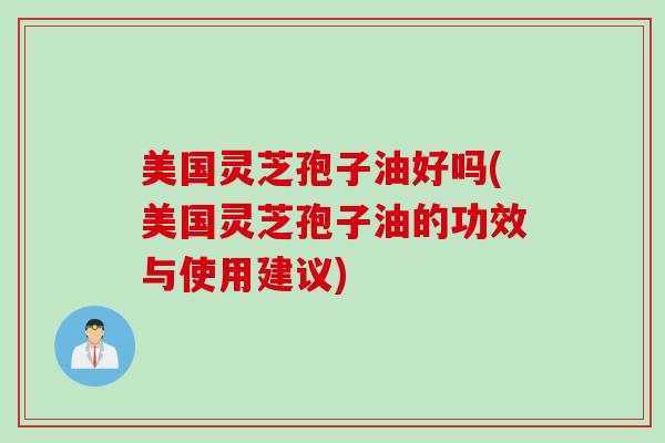 美国灵芝孢子油好吗(美国灵芝孢子油的功效与使用建议)