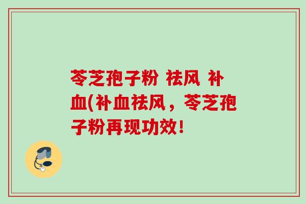苓芝孢子粉 祛风 补血(补血祛风，苓芝孢子粉再现功效！