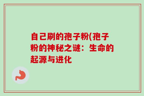 自己刷的孢子粉(孢子粉的神秘之谜：生命的起源与进化