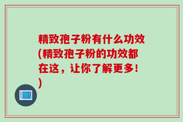 精致孢子粉有什么功效(精致孢子粉的功效都在这，让你了解更多！)