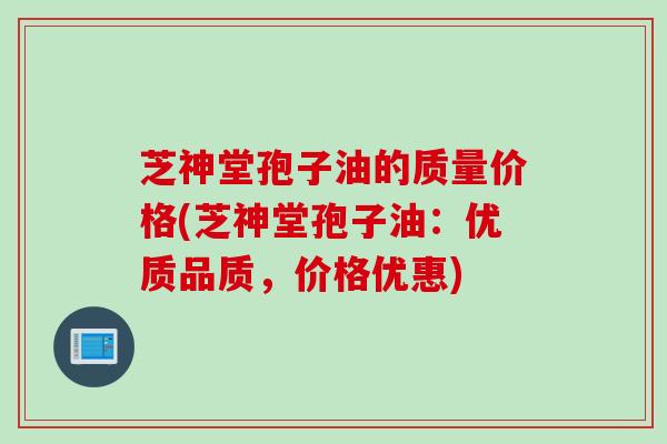 芝神堂孢子油的质量价格(芝神堂孢子油:优质品质,价格优惠) 芝神堂孢子油的质量价格(芝神堂孢子油:优质品质,价格优惠)