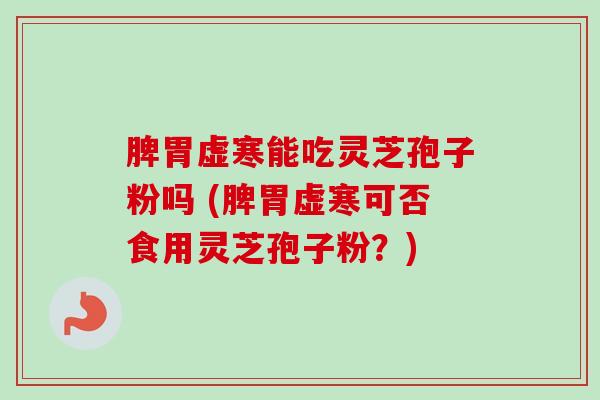 脾胃虚寒能吃灵芝孢子粉吗 (脾胃虚寒可否食用灵芝孢子粉?) 脾胃虚寒能吃灵芝孢子粉吗 (脾胃虚寒可否食用灵芝孢子粉?)
