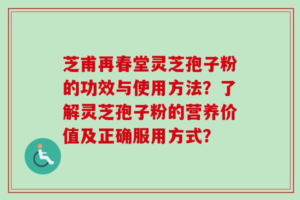 芝甫再春堂灵芝孢子粉的功效与使用方法？了解灵芝孢子粉的营养价值及正确服用方式？