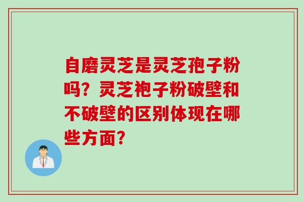 自磨灵芝是灵芝孢子粉吗？灵芝袍子粉破壁和不破壁的区别体现在哪些方面？