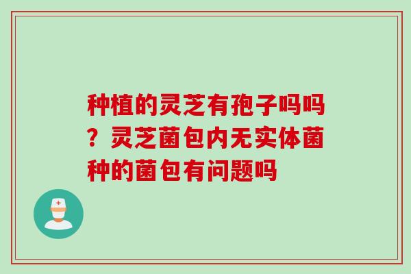 种植的灵芝有孢子吗吗？灵芝菌包内无实体菌种的菌包有问题吗