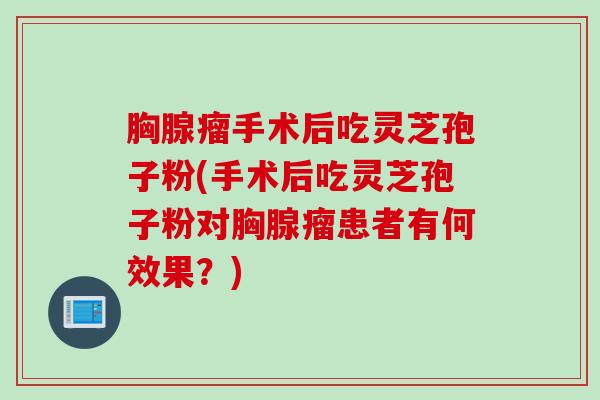 胸腺瘤手术后吃灵芝孢子粉(手术后吃灵芝孢子粉对胸腺瘤患者有何效果？)