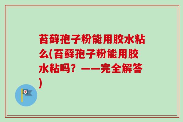 苔藓孢子粉能用胶水粘么(苔藓孢子粉能用胶水粘吗?——完全解答) 苔藓孢子粉能用胶水粘么(苔藓孢子粉能用胶水粘吗?——完全解答)