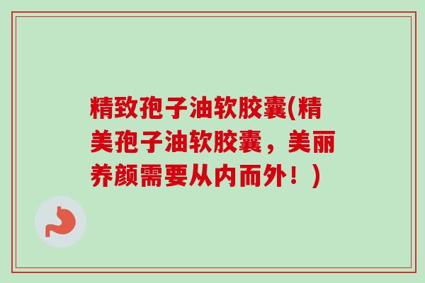 精致孢子油软胶囊(精美孢子油软胶囊，美丽养颜需要从内而外！)