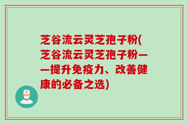 芝谷流云灵芝孢子粉(芝谷流云灵芝孢子粉——提升免疫力、改善健康的必备之选)