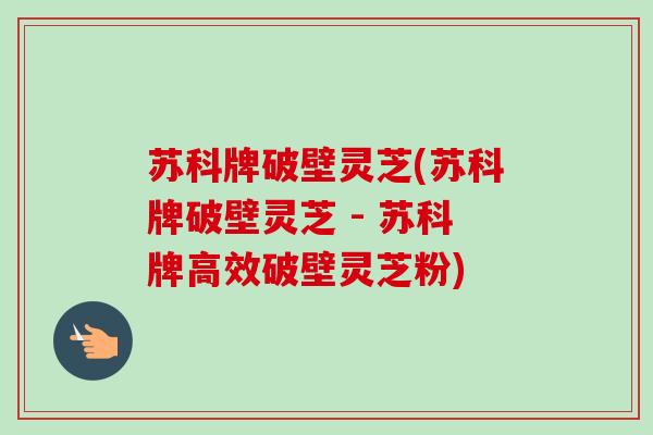 苏科牌破壁灵芝(苏科牌破壁灵芝 - 苏科牌高效破壁灵芝粉) 苏科牌破壁灵芝(苏科牌破壁灵芝 - 苏科牌高效破壁灵芝粉)