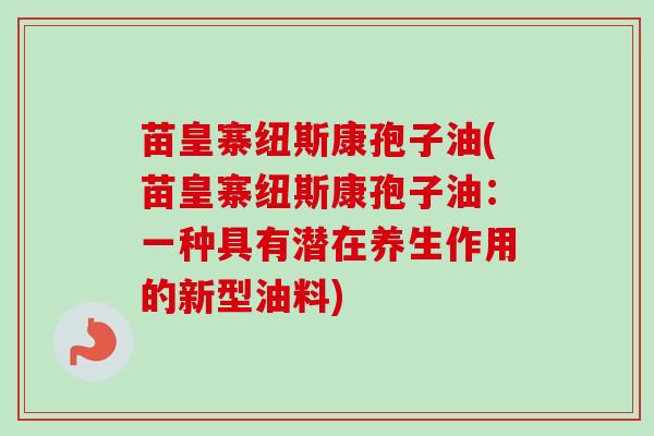 苗皇寨纽斯康孢子油(苗皇寨纽斯康孢子油：一种具有潜在养生作用的新型油料)