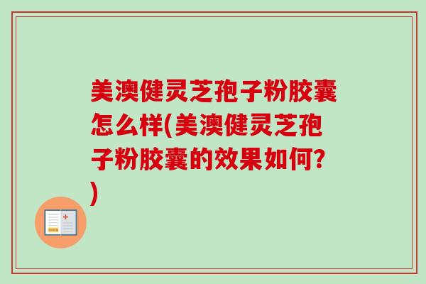 美澳健灵芝孢子粉胶囊怎么样(美澳健灵芝孢子粉胶囊的效果如何？)