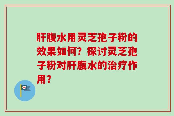 肝腹水用灵芝孢子粉的效果如何？探讨灵芝孢子粉对肝腹水的治疗作用？
