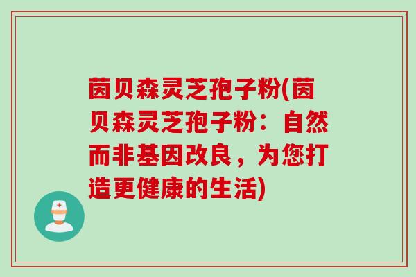 茵贝森灵芝孢子粉(茵贝森灵芝孢子粉：自然而非基因改良，为您打造更健康的生活)