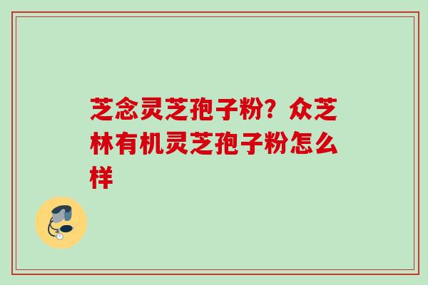 芝念灵芝孢子粉？众芝林有机灵芝孢子粉怎么样