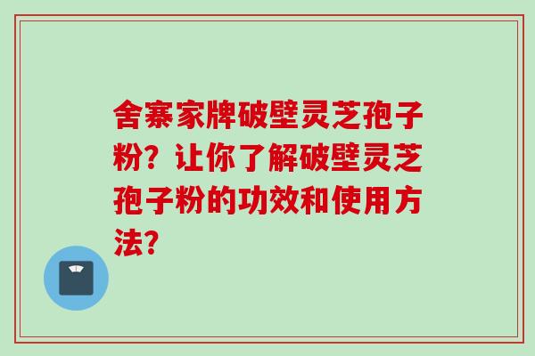 舍寨家牌破壁灵芝孢子粉？让你了解破壁灵芝孢子粉的功效和使用方法？