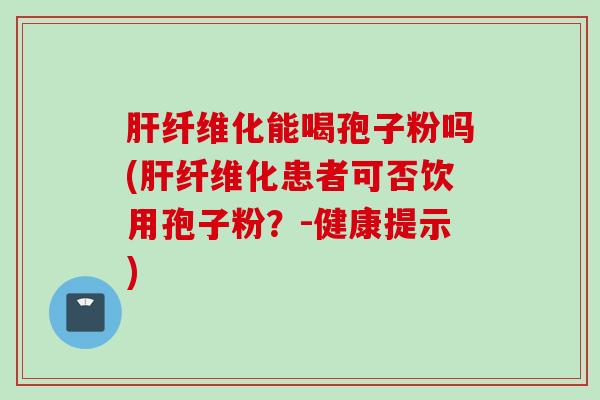肝纤维化能喝孢子粉吗(肝纤维化患者可否饮用孢子粉？-健康提示)