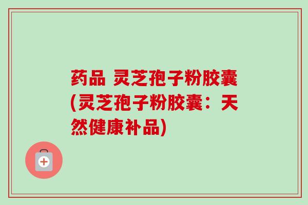 药品 灵芝孢子粉胶囊(灵芝孢子粉胶囊：天然健康补品)