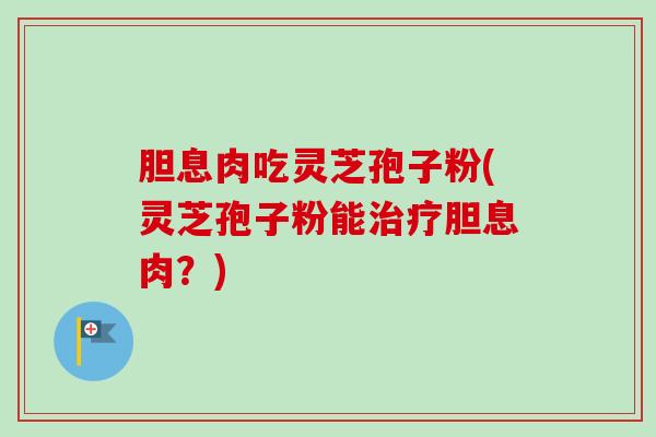 胆息肉吃灵芝孢子粉(灵芝孢子粉能治疗胆息肉？)
