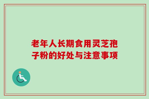 老年人长期食用灵芝孢子粉的好处与注意事项