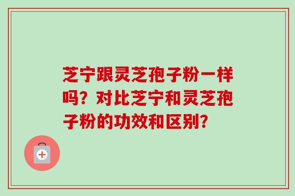 芝宁跟灵芝孢子粉一样吗？对比芝宁和灵芝孢子粉的功效和区别？