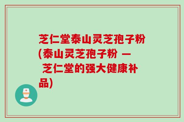 芝仁堂泰山灵芝孢子粉(泰山灵芝孢子粉 — 芝仁堂的强大健康补品)
