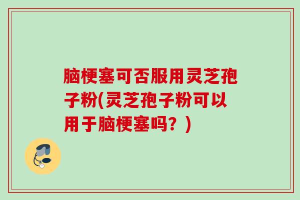 脑梗塞可否服用灵芝孢子粉(灵芝孢子粉可以用于脑梗塞吗？)