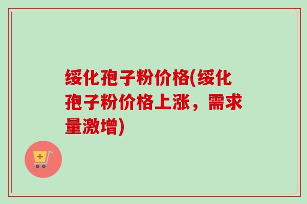 绥化孢子粉价格(绥化孢子粉价格上涨，需求量激增)