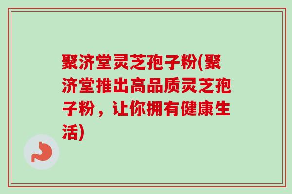 聚济堂灵芝孢子粉(聚济堂推出高品质灵芝孢子粉，让你拥有健康生活)