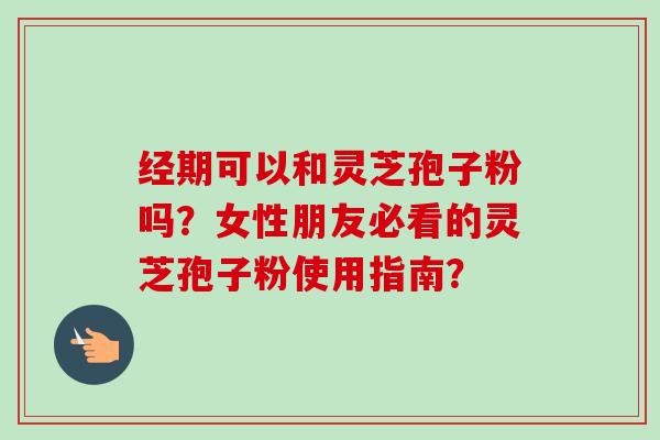 经期可以和灵芝孢子粉吗?女性朋友必看的灵芝孢子粉使用指南? 经期可以和灵芝孢子粉吗?女性朋友必看的灵芝孢子粉使用指南?