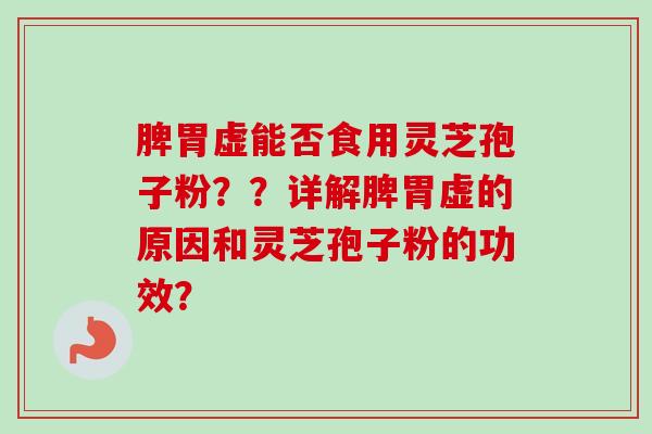 脾胃虚能否食用灵芝孢子粉？？详解脾胃虚的原因和灵芝孢子粉的功效？