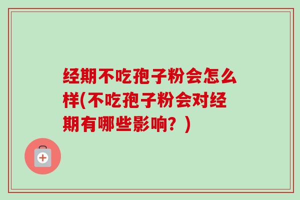 经期不吃孢子粉会怎么样(不吃孢子粉会对经期有哪些影响？)