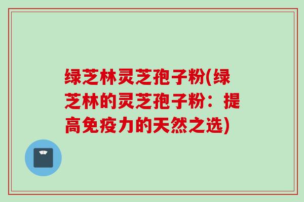 绿芝林灵芝孢子粉(绿芝林的灵芝孢子粉：提高免疫力的天然之选)