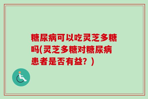 糖尿病可以吃灵芝多糖吗(灵芝多糖对糖尿病患者是否有益？)