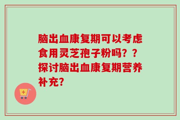 脑出血康复期可以考虑食用灵芝孢子粉吗？？探讨脑出血康复期营养补充？