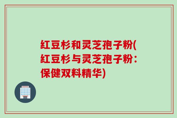 红豆杉和灵芝孢子粉(红豆杉与灵芝孢子粉：保健双料精华)