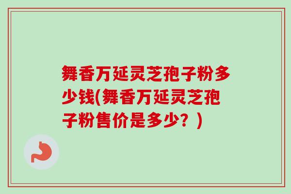 舞香万延灵芝孢子粉多少钱(舞香万延灵芝孢子粉售价是多少？)