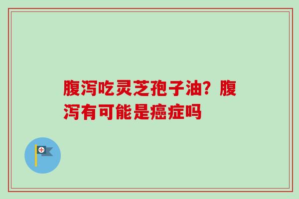 腹泻吃灵芝孢子油？腹泻有可能是癌症吗