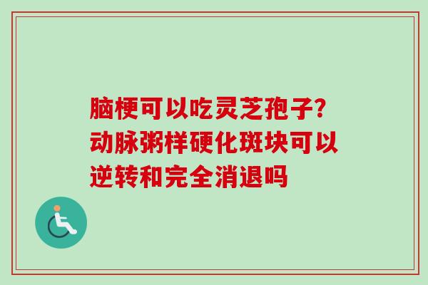 脑梗可以吃灵芝孢子？动脉粥样硬化斑块可以逆转和完全消退吗