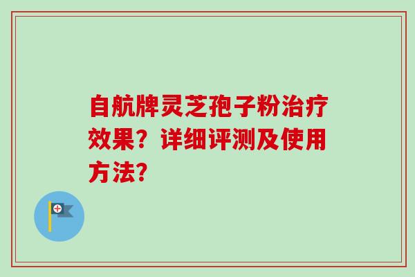 自航牌灵芝孢子粉效果？详细评测及使用方法？