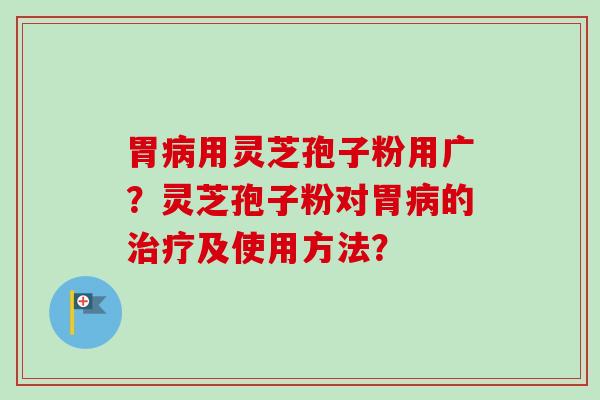 胃病用灵芝孢子粉用广？灵芝孢子粉对胃病的治疗及使用方法？