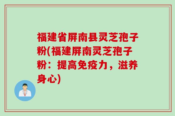 福建省屏南县灵芝孢子粉(福建屏南灵芝孢子粉：提高免疫力，滋养身心)