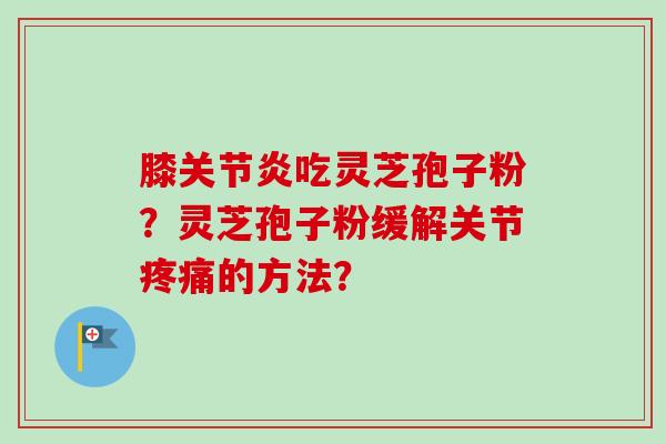 膝关节炎吃灵芝孢子粉？灵芝孢子粉缓解关节疼痛的方法？