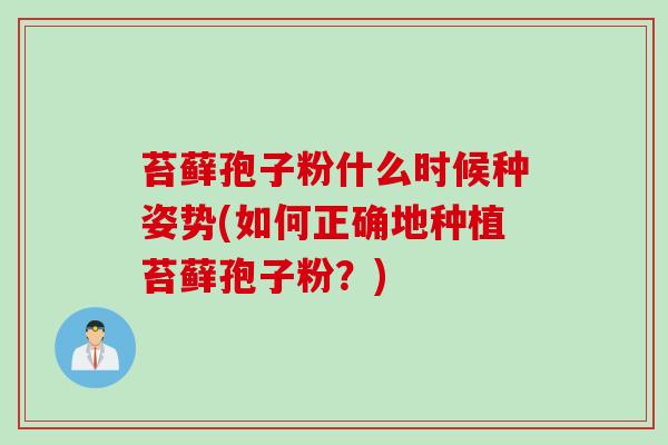 苔藓孢子粉什么时候种姿势(如何正确地种植苔藓孢子粉？)