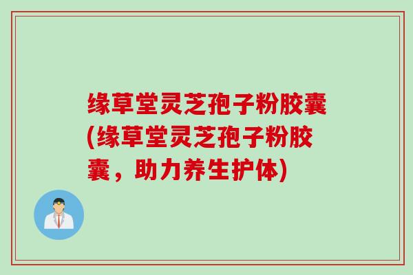 缘草堂灵芝孢子粉胶囊(缘草堂灵芝孢子粉胶囊,助力养生护体) 缘草堂灵芝孢子粉胶囊(缘草堂灵芝孢子粉胶囊,助力养生护体)