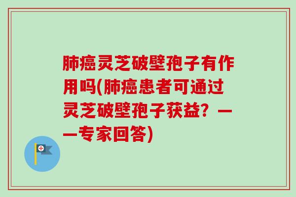 肺癌灵芝破壁孢子有作用吗(肺癌患者可通过灵芝破壁孢子获益？——专家回答)