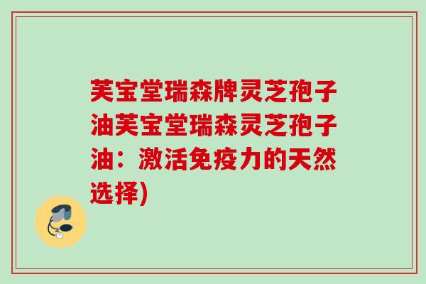 芙宝堂瑞森牌灵芝孢子油芙宝堂瑞森灵芝孢子油：激活免疫力的天然选择)