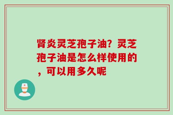 肾炎灵芝孢子油？灵芝孢子油是怎么样使用的，可以用多久呢