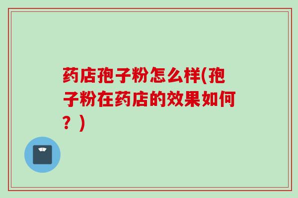 药店孢子粉怎么样(孢子粉在药店的效果如何？)