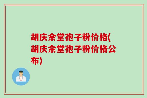 胡庆余堂孢子粉价格(胡庆余堂孢子粉价格公布)